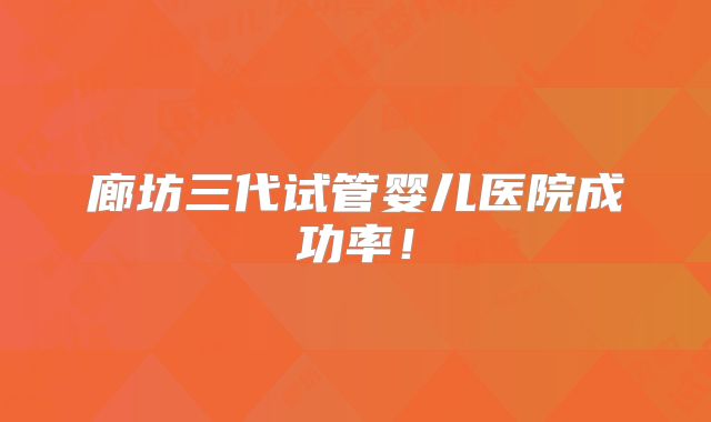 廊坊三代试管婴儿医院成功率!
