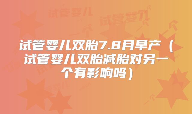试管婴儿双胎7.8月早产（试管婴儿双胎减胎对另一个有影响吗）