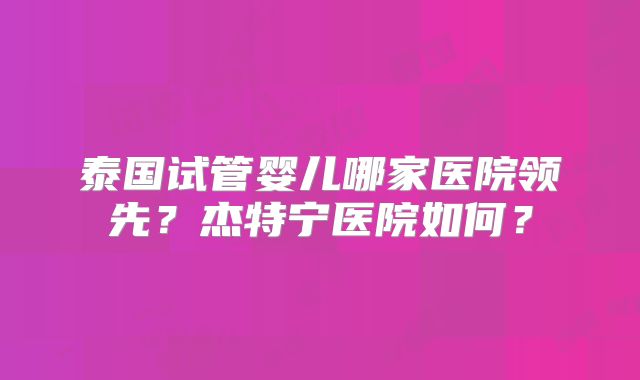 泰国试管婴儿哪家医院领先？杰特宁医院如何？
