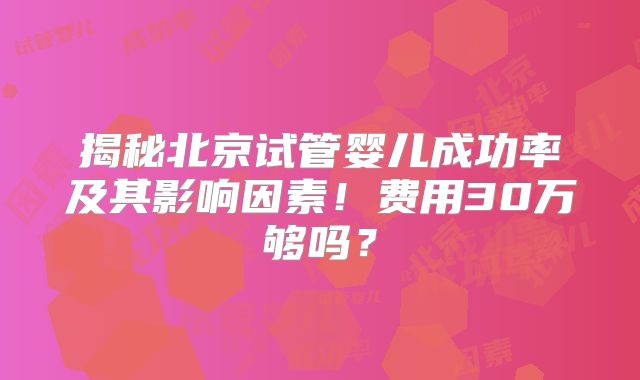 揭秘北京试管婴儿成功率及其影响因素!费用30万够吗?
