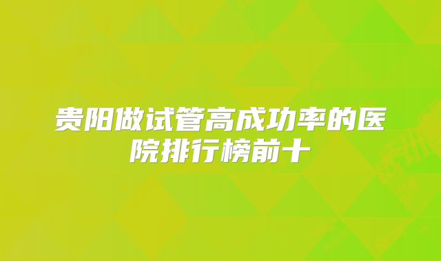 贵阳做试管高成功率的医院排行榜前十