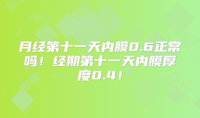月经第十一天内膜0.6正常吗!经期第十一天内膜厚度0.4!
