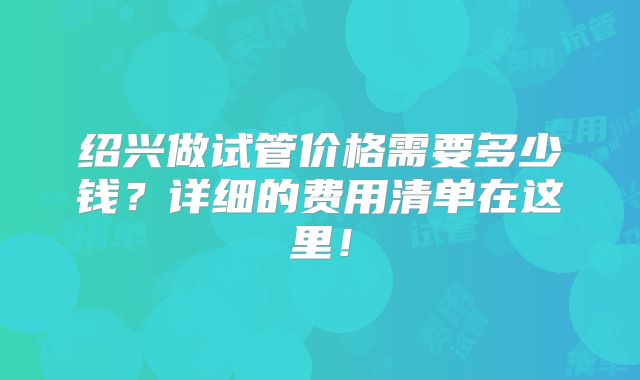 绍兴做试管价格需要多少钱?详细的费用清单在这里!