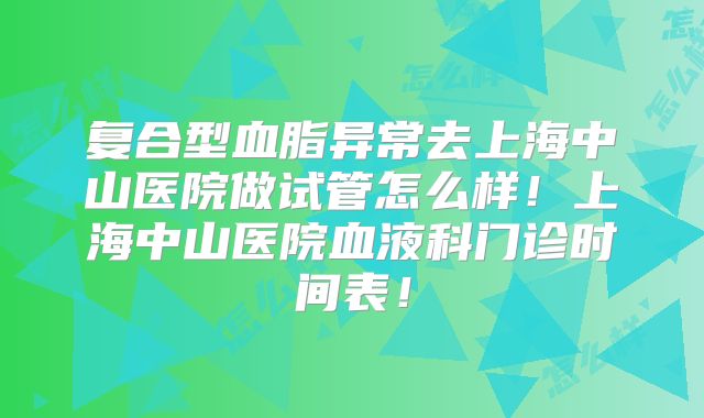 复合型血脂异常去上海中山医院做试管怎么样！上海中山医院血液科门诊时间表！