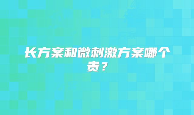 长方案和微刺激方案哪个贵?