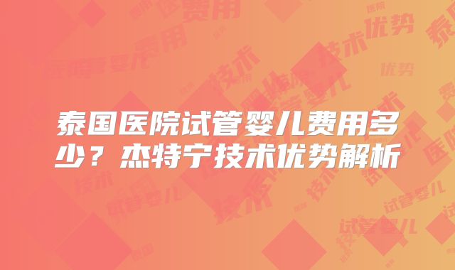 泰国医院试管婴儿费用多少？杰特宁技术优势解析