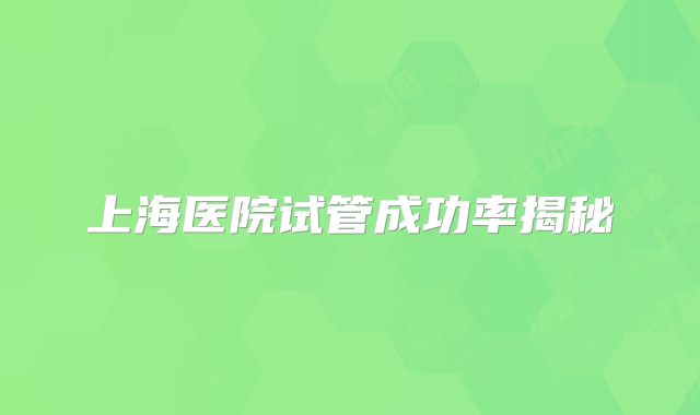 上海医院试管成功率揭秘