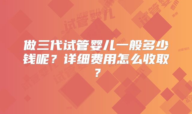 做三代试管婴儿一般多少钱呢?详细费用怎么收取?