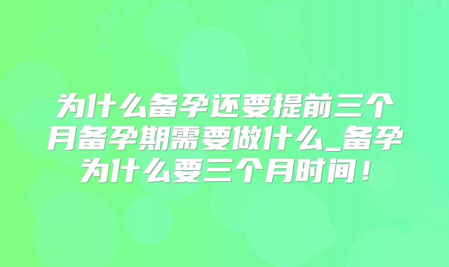 为什么备孕还要提前三个月备孕期需要做什么_备孕为什么要三个月时间！