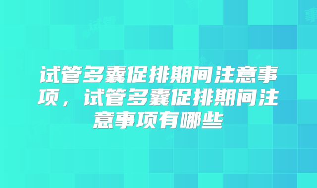 试管多囊促排期间注意事项,试管多囊促排期间注意事项有哪些