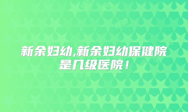 新余妇幼,新余妇幼保健院是几级医院!