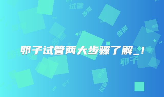卵子试管两大步骤了解_！