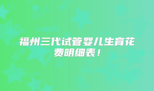 福州三代试管婴儿生育花费明细表！