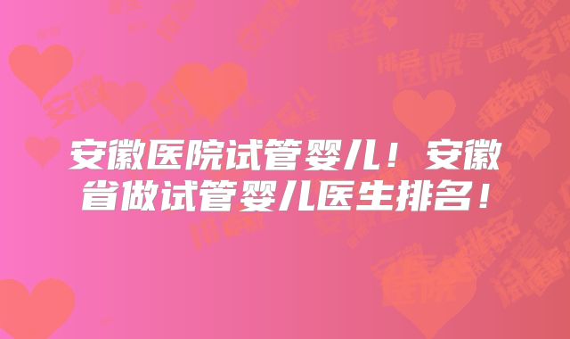 安徽医院试管婴儿!安徽省做试管婴儿医生排名!