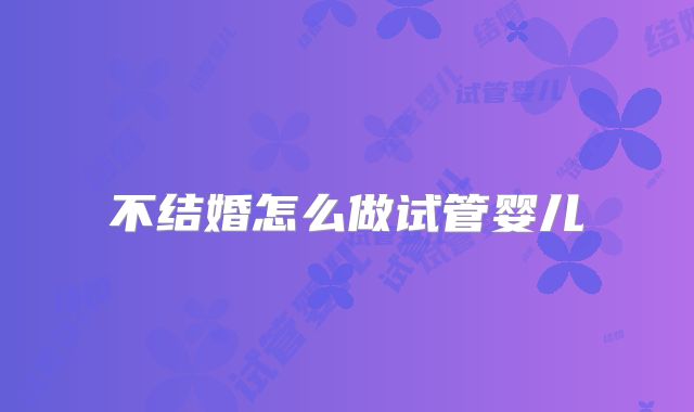 不结婚怎么做试管婴儿
