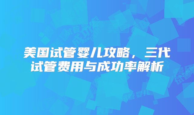 美国试管婴儿攻略，三代试管费用与成功率解析