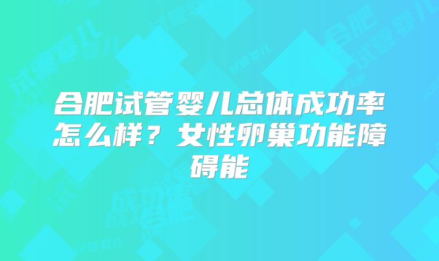 合肥试管婴儿总体成功率怎么样?女性卵巢功能障碍能