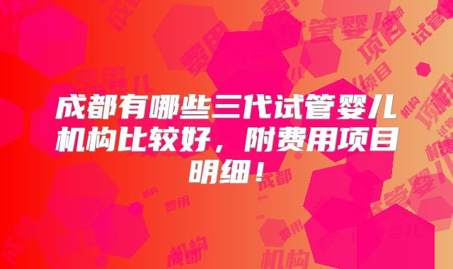 成都有哪些三代试管婴儿机构比较好，附费用项目明细！
