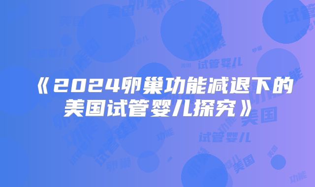 《2024卵巢功能减退下的美国试管婴儿探究》