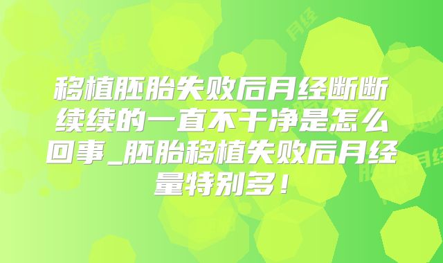 移植胚胎失败后月经断断续续的一直不干净是怎么回事_胚胎移植失败后月经量特别多！