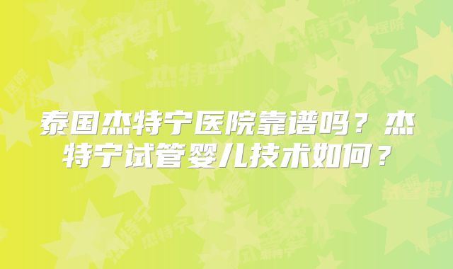 泰国杰特宁医院靠谱吗?杰特宁试管婴儿技术如何?