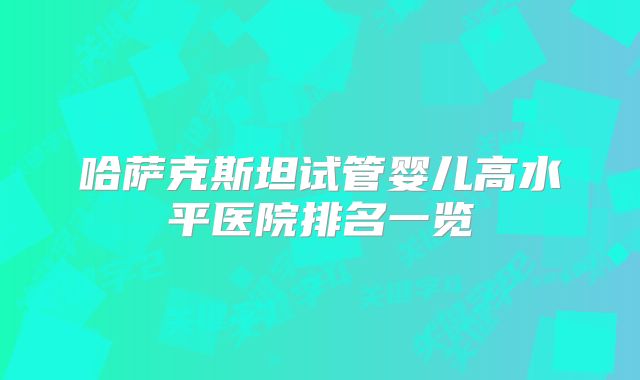 哈萨克斯坦试管婴儿高水平医院排名一览
