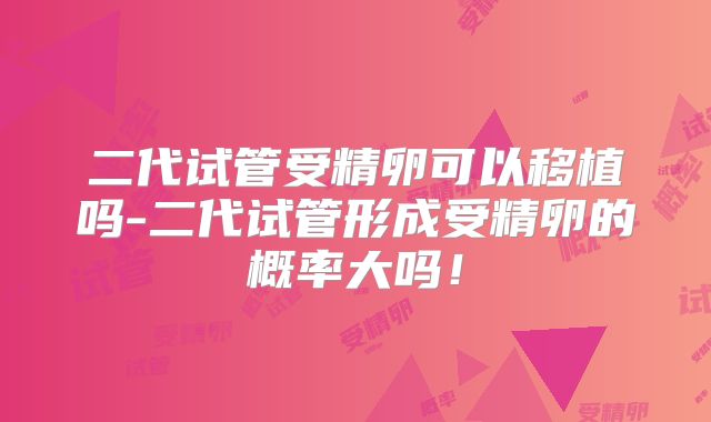 二代试管受精卵可以移植吗-二代试管形成受精卵的概率大吗!