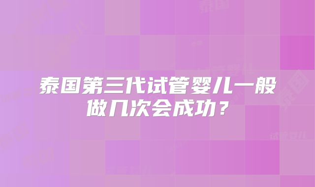 泰国第三代试管婴儿一般做几次会成功?