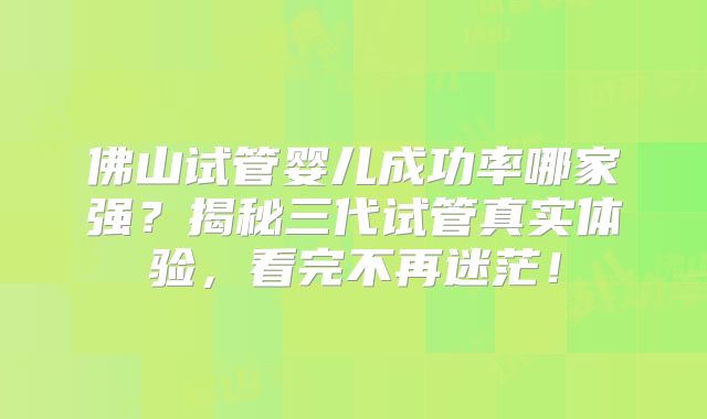 佛山试管婴儿成功率哪家强？揭秘三代试管真实体验，看完不再迷茫！