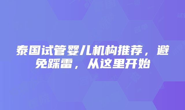 泰国试管婴儿机构推荐，避免踩雷，从这里开始