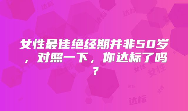 女性最佳绝经期并非50岁,对照一下,你达标了吗?