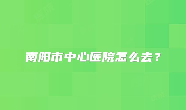 南阳市中心医院怎么去?