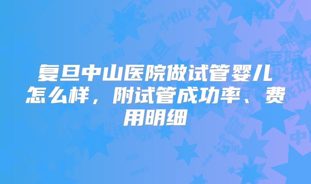复旦中山医院做试管婴儿怎么样，附试管成功率、费用明细
