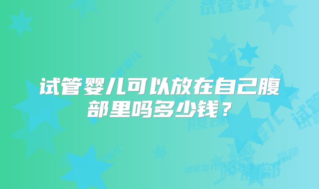 试管婴儿可以放在自己腹部里吗多少钱？