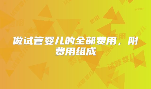 做试管婴儿的全部费用，附费用组成