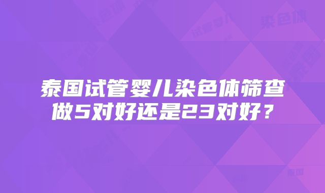 泰国试管婴儿染色体筛查做5对好还是23对好？
