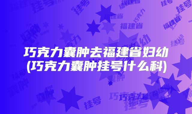 巧克力囊肿去福建省妇幼(巧克力囊肿挂号什么科)