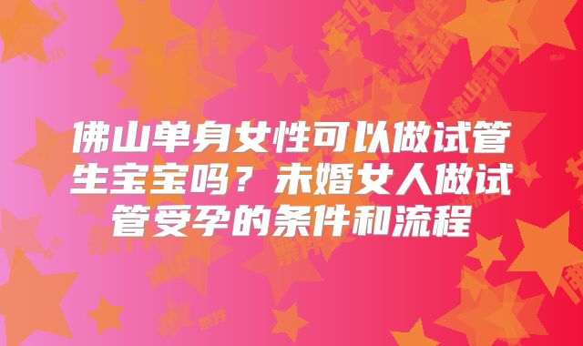 佛山单身女性可以做试管生宝宝吗？未婚女人做试管受孕的条件和流程