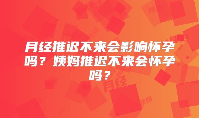 月经推迟不来会影响怀孕吗？姨妈推迟不来会怀孕吗？