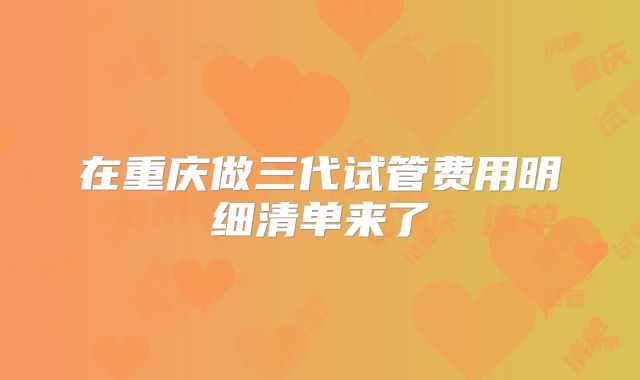 在重庆做三代试管费用明细清单来了
