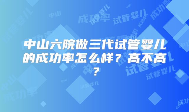 中山六院做三代试管婴儿的成功率怎么样?高不高?