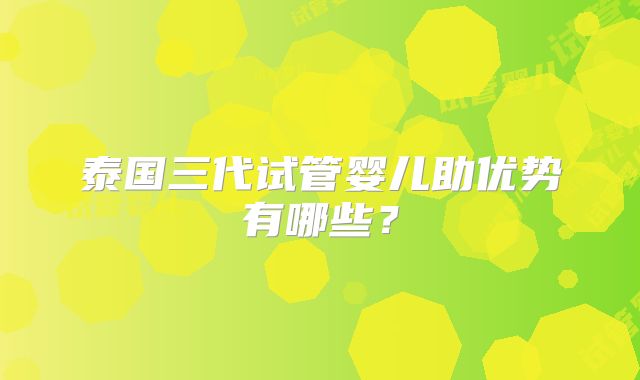 泰国三代试管婴儿助优势有哪些？