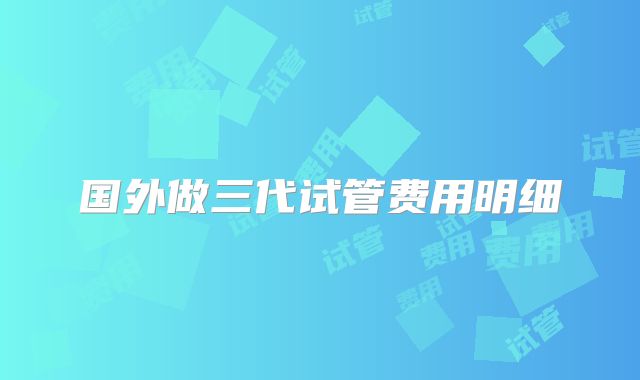 国外做三代试管费用明细