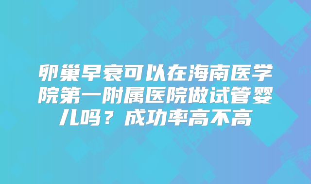 卵巢早衰可以在海南医学院第一附属医院做试管婴儿吗?成功率高不高