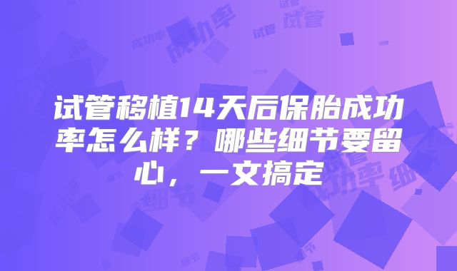 试管移植14天后保胎成功率怎么样?哪些细节要留心,一文搞定