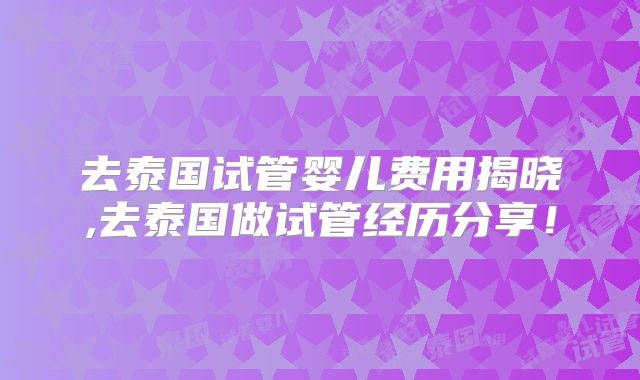 去泰国试管婴儿费用揭晓,去泰国做试管经历分享！