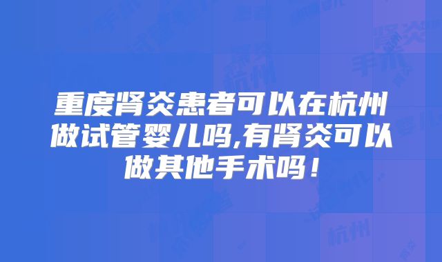 重度肾炎患者可以在杭州做试管婴儿吗,有肾炎可以做其他手术吗！