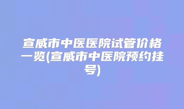 宣威市中医医院试管价格一览(宣威市中医院预约挂号)
