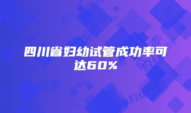 四川省妇幼试管成功率可达60%