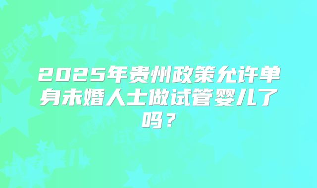 2025年贵州政策允许单身未婚人士做试管婴儿了吗?